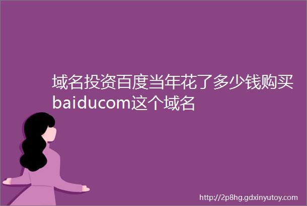 域名投资百度当年花了多少钱购买baiducom这个域名