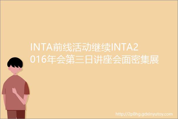 INTA前线活动继续INTA2016年会第三日讲座会面密集展开